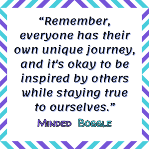 "Remember everyone has their own unique Journey, and it's okay to be inspired by others while staying true to ourselves" - A Quote by Minded Boggle