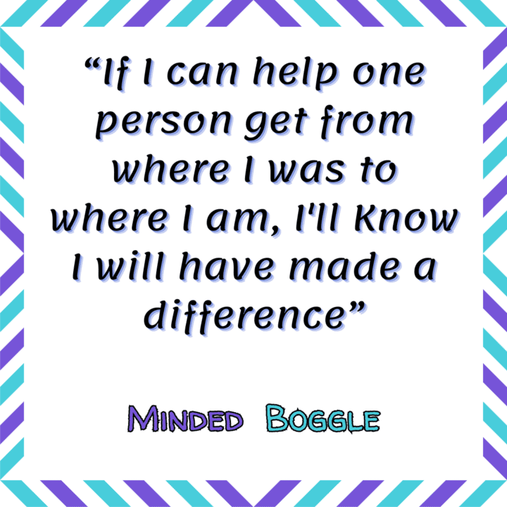 "If I Can Help One Person Get From Where I Was To Where I Am I'll Know I Will Have Made A Difference" Quoted by Minded Boggle